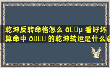 乾坤反转命格怎么 🐵 看好坏（算命中 🐒 的乾坤转运是什么意思）